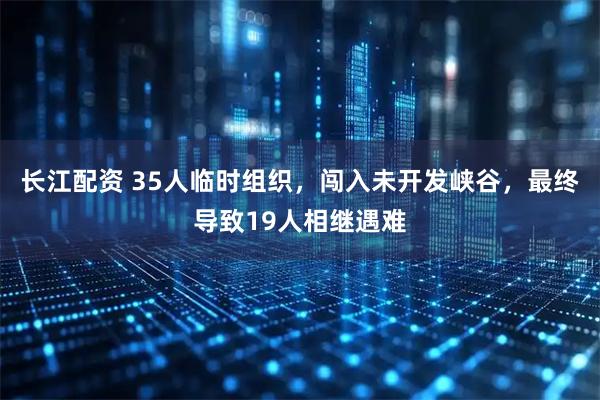 长江配资 35人临时组织，闯入未开发峡谷，最终导致19人相继遇难