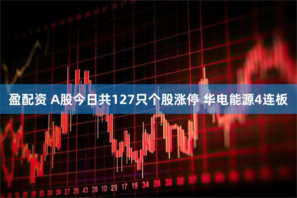 盈配资 A股今日共127只个股涨停 华电能源4连板