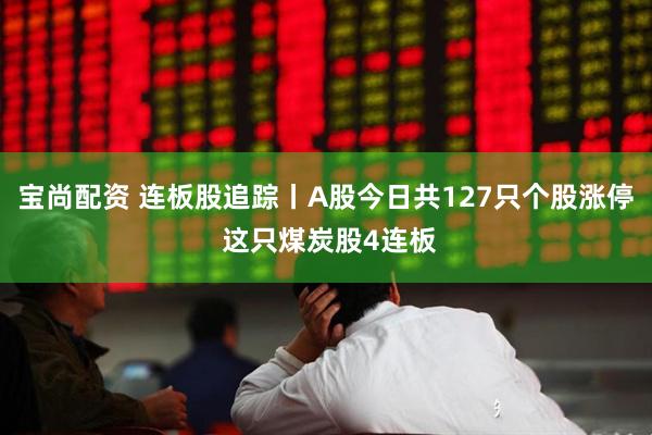 宝尚配资 连板股追踪丨A股今日共127只个股涨停 这只煤炭股4连板