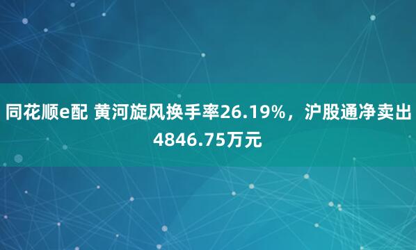 同花顺e配 黄河旋风换手率26.19%，沪股通净卖出4846.75万元